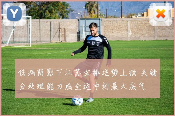 伤病阴影下江苏女排逆势上扬 关键分处理能力成全运冲刺最大底气