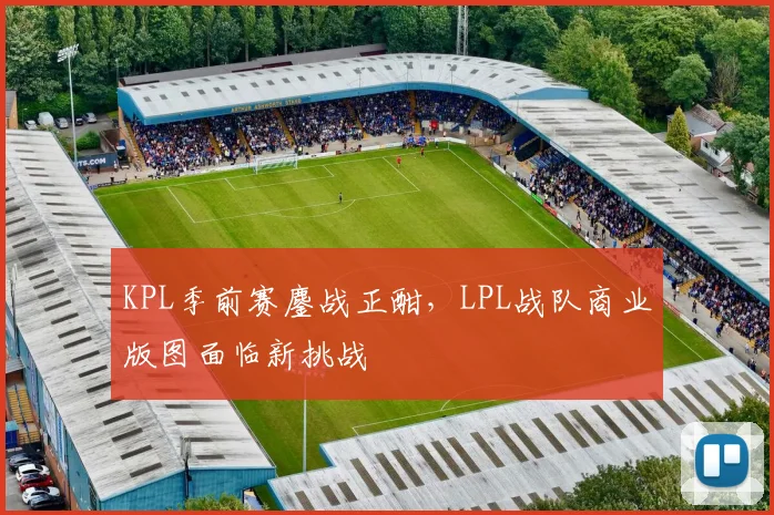 KPL季前赛鏖战正酣，LPL战队商业版图面临新挑战
