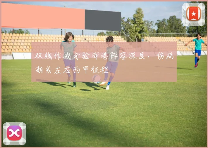 双线作战考验海港阵容深度，伤病潮或左右西甲征程