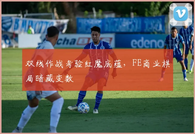 双线作战考验红魔底蕴，FE商业棋局暗藏变数