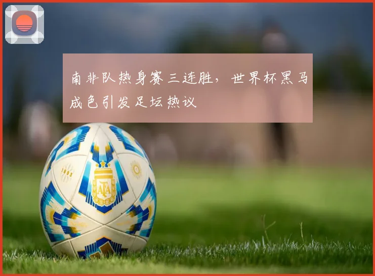 南非队热身赛三连胜，世界杯黑马成色引发足坛热议