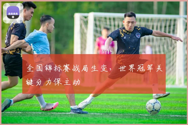 全国锦标赛战局生变，世界冠军关键分力保主动