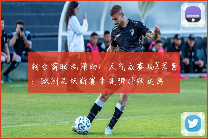 转会窗暗流涌动，天气成赛场X因素，欧洲足坛新赛季走势扑朔迷离