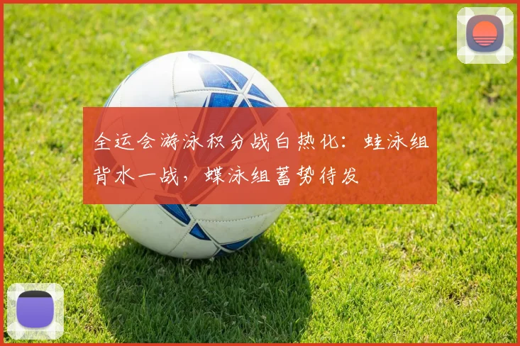 全运会游泳积分战白热化：蛙泳组背水一战，蝶泳组蓄势待发