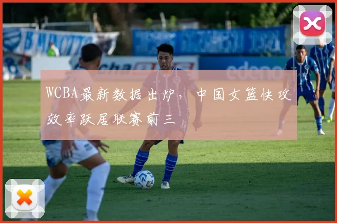 WCBA最新数据出炉，中国女篮快攻效率跃居联赛前三
