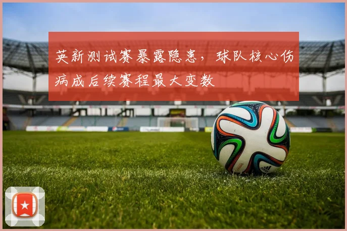 英新测试赛暴露隐患，球队核心伤病成后续赛程最大变数