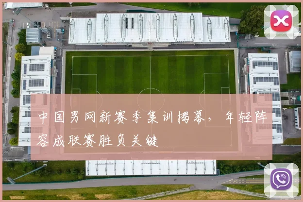 中国男网新赛季集训揭幕，年轻阵容成联赛胜负关键