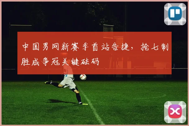 中国男网新赛季首站告捷，抢七制胜成争冠关键砝码
