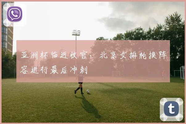亚洲杯临近收官，北京女排轮换阵容进行最后冲刺