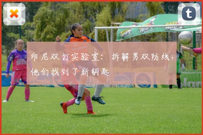 印尼双打实验室：拆解男双防线，他们找到了新钥匙