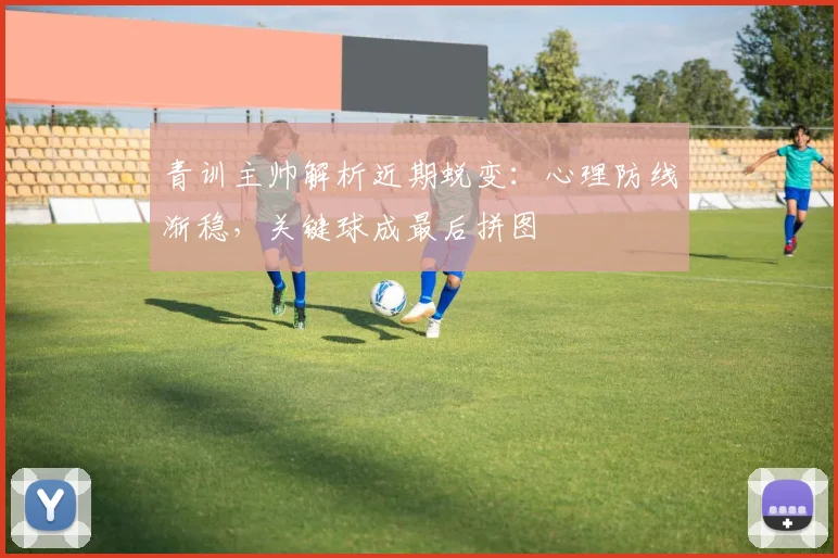 青训主帅解析近期蜕变：心理防线渐稳，关键球成最后拼图
