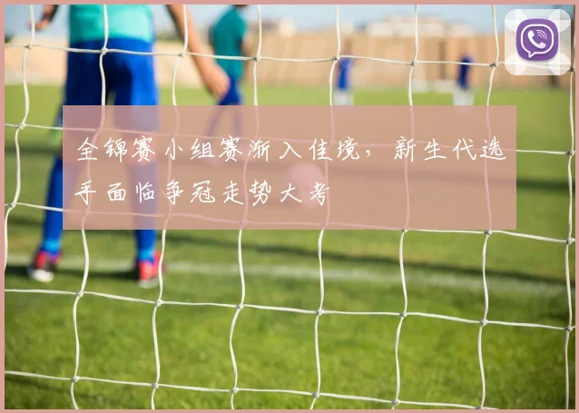 全锦赛小组赛渐入佳境，新生代选手面临争冠走势大考