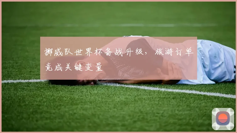 挪威队世界杯备战升级，旅游订单竟成关键变量