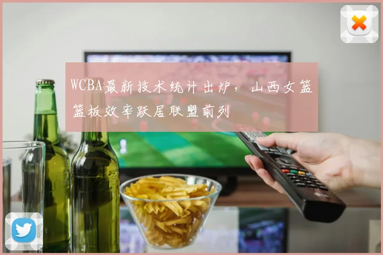 WCBA最新技术统计出炉，山西女篮篮板效率跃居联盟前列