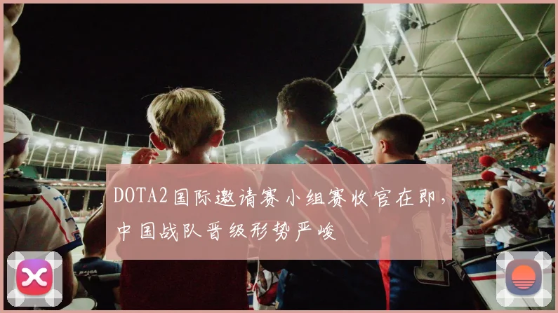 DOTA2国际邀请赛小组赛收官在即，中国战队晋级形势严峻