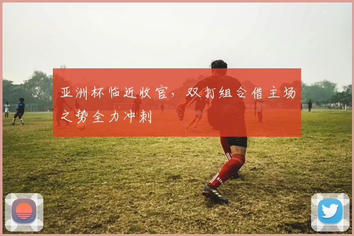亚洲杯临近收官，双打组合借主场之势全力冲刺