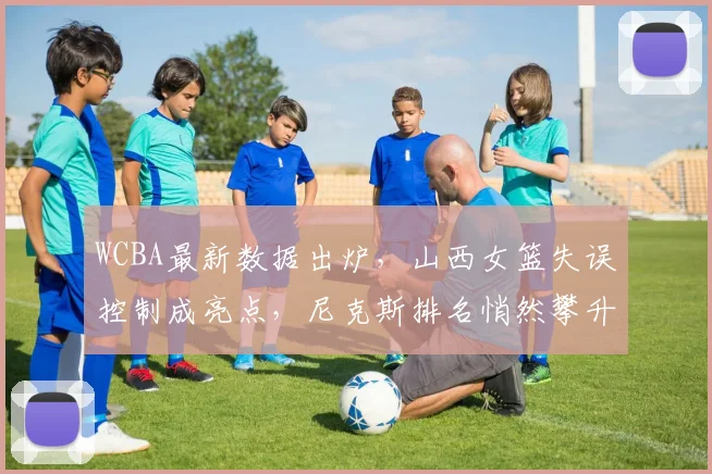 WCBA最新数据出炉，山西女篮失误控制成亮点，尼克斯排名悄然攀升