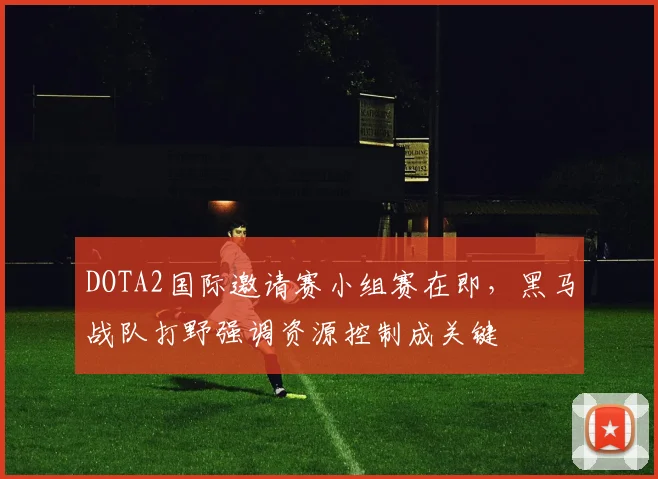 DOTA2国际邀请赛小组赛在即，黑马战队打野强调资源控制成关键