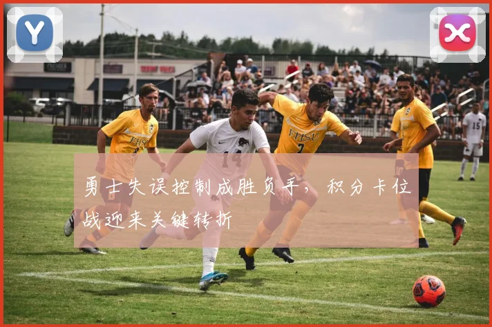 勇士失误控制成胜负手，积分卡位战迎来关键转折
