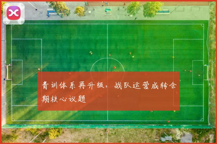 青训体系再升级，战队运营成转会期核心议题