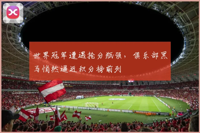 世界冠军遭遇抢分瓶颈，俱乐部黑马悄然逼近积分榜前列