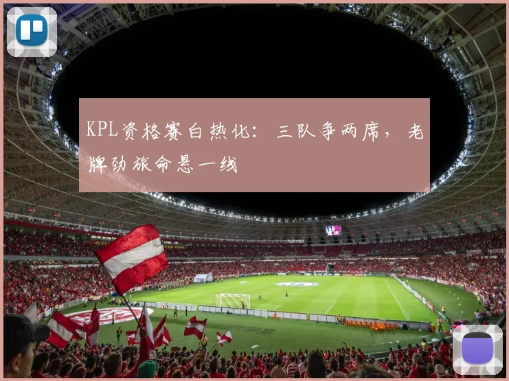 KPL资格赛白热化：三队争两席，老牌劲旅命悬一线
