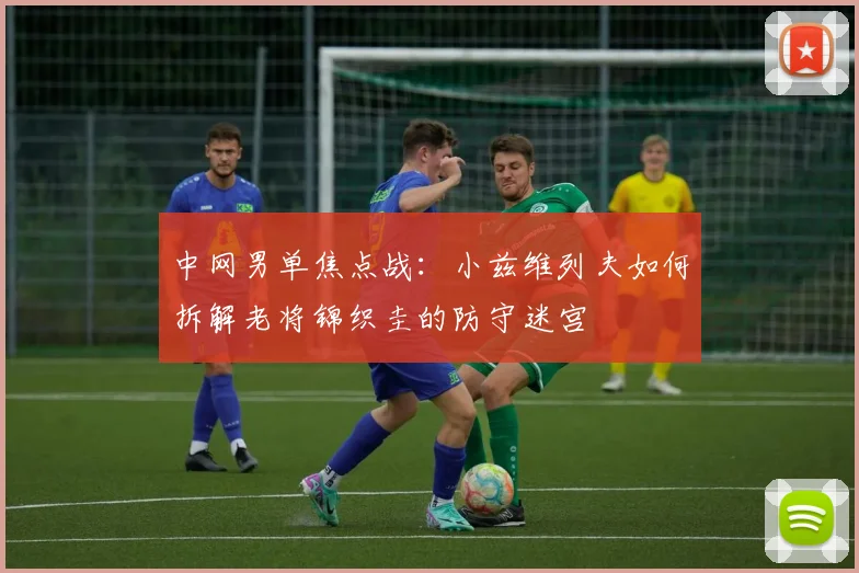 中网男单焦点战：小兹维列夫如何拆解老将锦织圭的防守迷宫