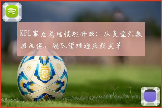 KPL赛后总结悄然升级：从复盘到数据画像，战队管理迎来新变革