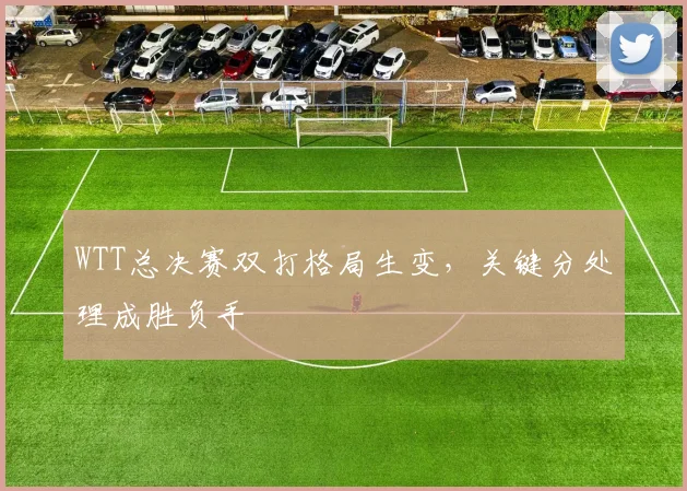 WTT总决赛双打格局生变，关键分处理成胜负手