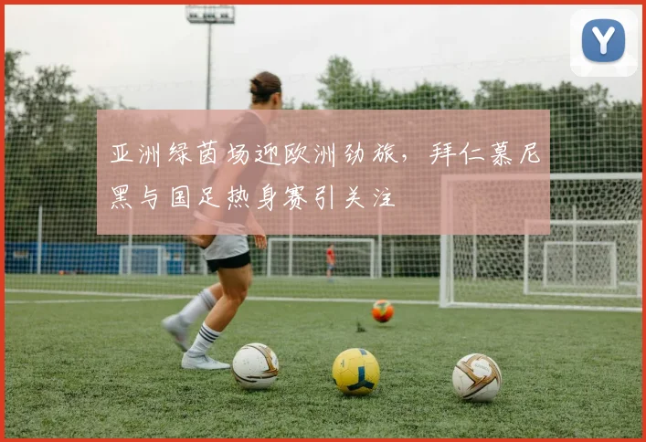 亚洲绿茵场迎欧洲劲旅，拜仁慕尼黑与国足热身赛引关注