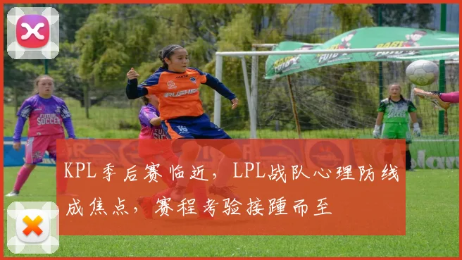 KPL季后赛临近，LPL战队心理防线成焦点，赛程考验接踵而至