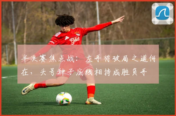 半决赛焦点战：左手将破局之道何在，头号种子底线相持成胜负手