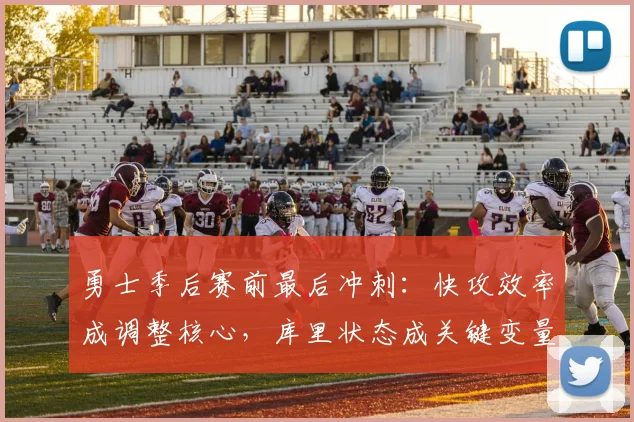 勇士季后赛前最后冲刺：快攻效率成调整核心，库里状态成关键变量