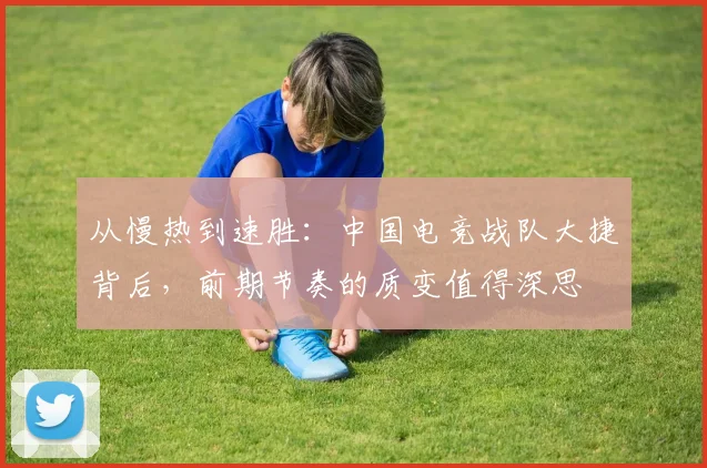 从慢热到速胜：中国电竞战队大捷背后，前期节奏的质变值得深思
