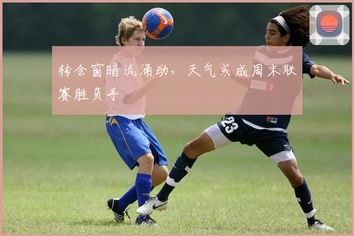转会窗暗流涌动，天气或成周末联赛胜负手