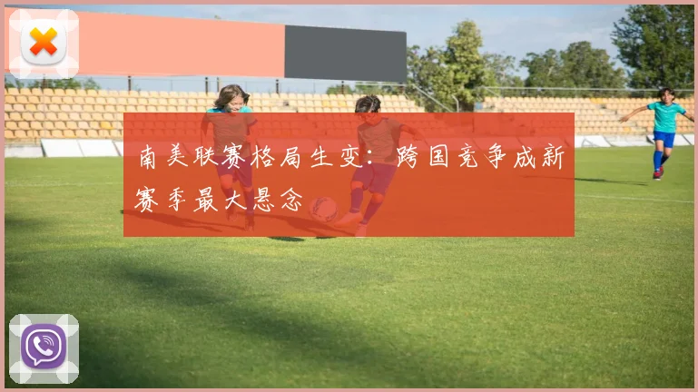 南美联赛格局生变：跨国竞争成新赛季最大悬念