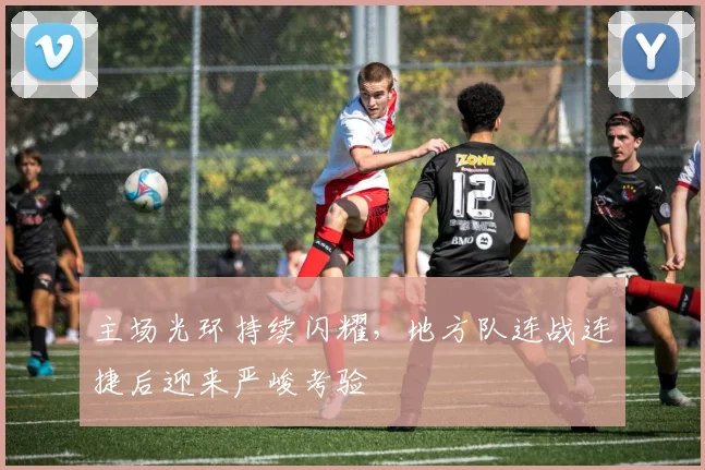 主场光环持续闪耀，地方队连战连捷后迎来严峻考验