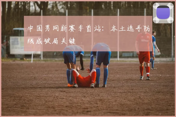 中国男网新赛季首站：本土选手防线成破局关键