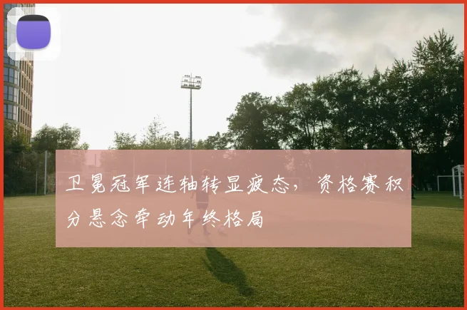 卫冕冠军连轴转显疲态，资格赛积分悬念牵动年终格局