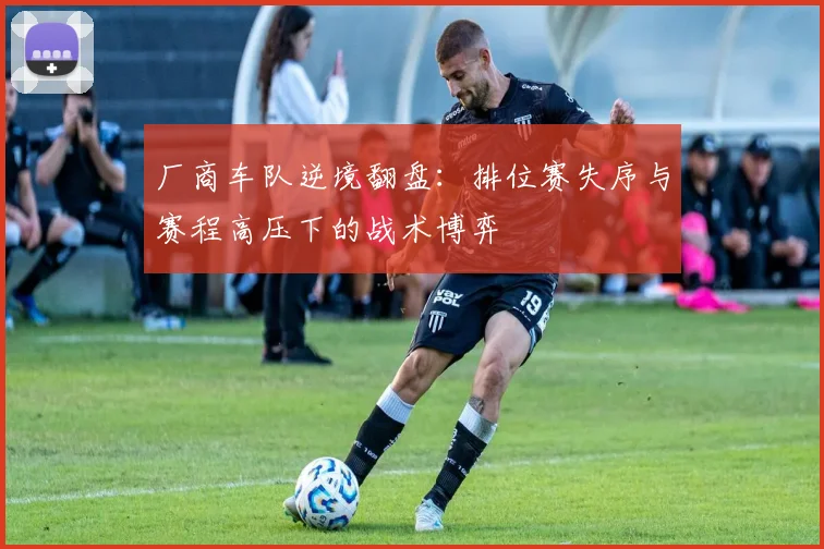 厂商车队逆境翻盘：排位赛失序与赛程高压下的战术博弈