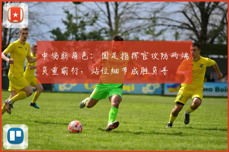 中场新角色：国足指挥官攻防两端负重前行，站位细节成胜负手