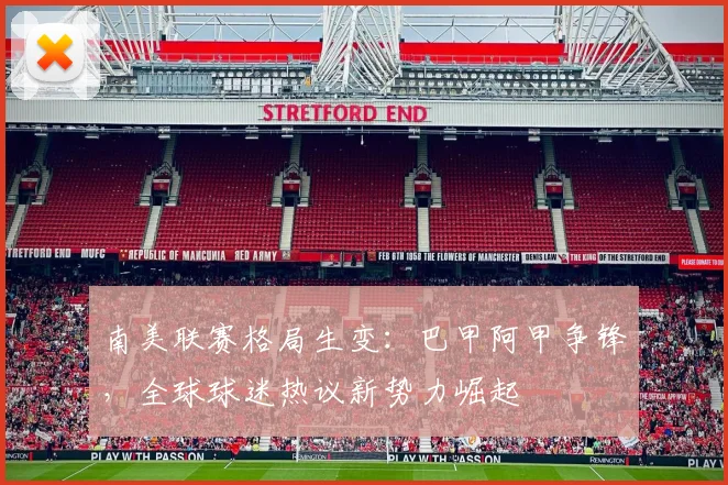 南美联赛格局生变：巴甲阿甲争锋，全球球迷热议新势力崛起