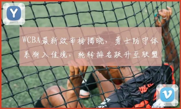 WCBA最新效率榜揭晓，勇士防守体系渐入佳境，轮转排名跃升至联盟前三