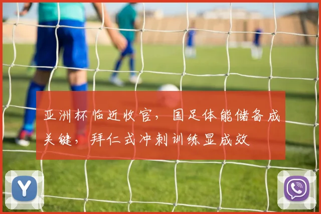 亚洲杯临近收官，国足体能储备成关键，拜仁式冲刺训练显成效