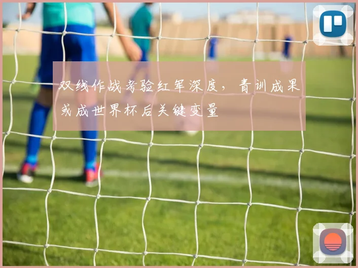 双线作战考验红军深度，青训成果或成世界杯后关键变量
