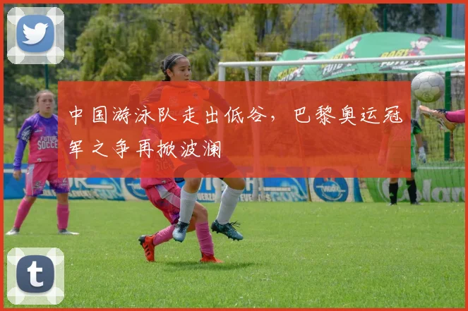 中国游泳队走出低谷，巴黎奥运冠军之争再掀波澜