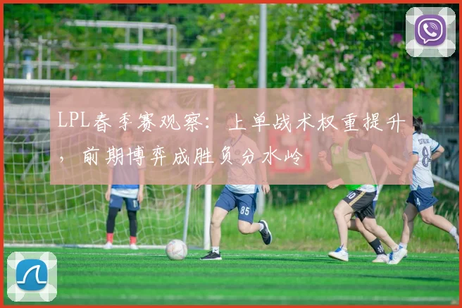 LPL春季赛观察：上单战术权重提升，前期博弈成胜负分水岭