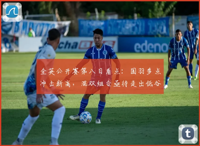 全英公开赛第八日看点：国羽多点冲击新高，混双组合亟待走出低谷