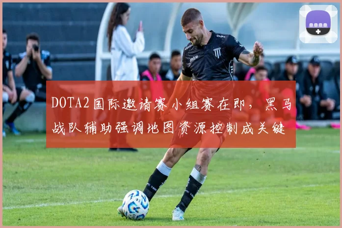 DOTA2国际邀请赛小组赛在即，黑马战队辅助强调地图资源控制成关键