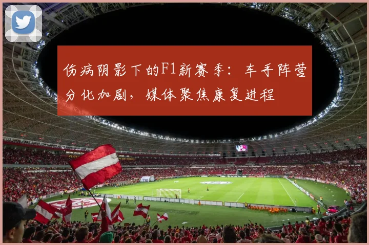 伤病阴影下的F1新赛季：车手阵营分化加剧，媒体聚焦康复进程